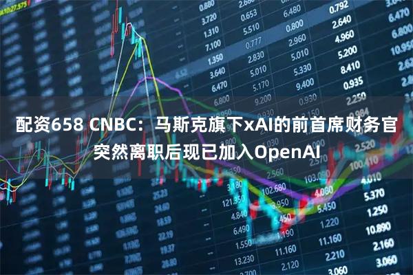 配资658 CNBC：马斯克旗下xAI的前首席财务官突然离职后现已加入OpenAI