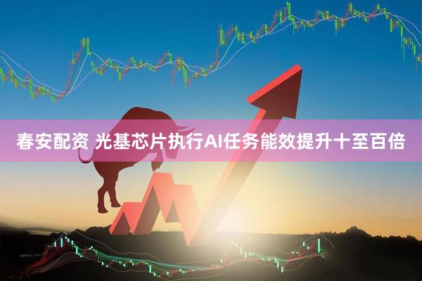 春安配资 光基芯片执行AI任务能效提升十至百倍