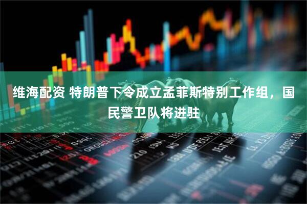 维海配资 特朗普下令成立孟菲斯特别工作组，国民警卫队将进驻