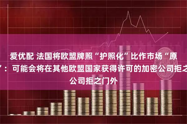 爱优配 法国将欧盟牌照“护照化”比作市场“原子弹”：可能会将在其他欧盟国家获得许可的加密公司拒之门外