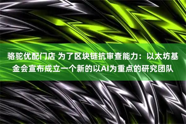 骆驼优配门店 为了区块链抗审查能力：以太坊基金会宣布成立一个新的以AI为重点的研究团队