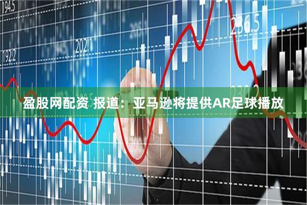 盈股网配资 报道：亚马逊将提供AR足球播放