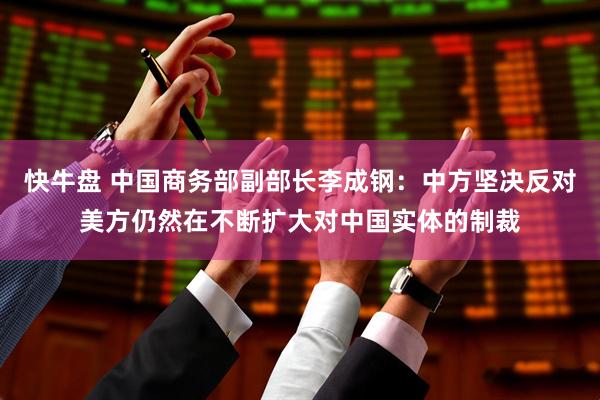 快牛盘 中国商务部副部长李成钢：中方坚决反对美方仍然在不断扩大对中国实体的制裁
