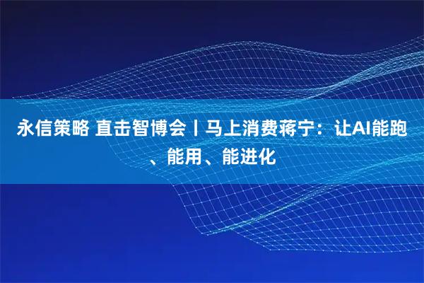 永信策略 直击智博会丨马上消费蒋宁：让AI能跑、能用、能进化