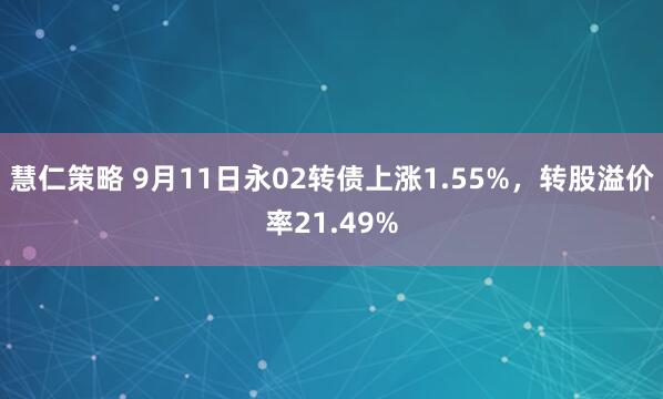慧仁策略 9月11日永02转债上涨1.55%，转股溢价率21.49%