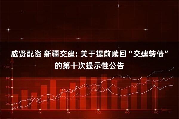 威贤配资 新疆交建: 关于提前赎回“交建转债”的第十次提示性公告