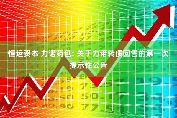 恒运资本 力诺药包: 关于力诺转债回售的第一次提示性公告