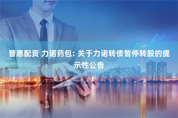 普惠配资 力诺药包: 关于力诺转债暂停转股的提示性公告