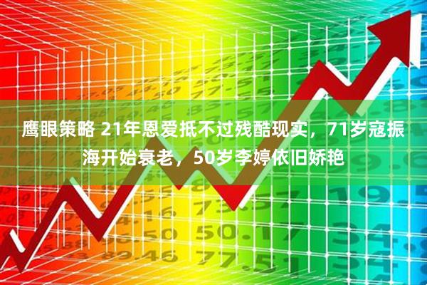 鹰眼策略 21年恩爱抵不过残酷现实，71岁寇振海开始衰老，50岁李婷依旧娇艳