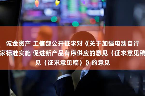 诚金资产 工信部公开征求对《关于加强电动自行车强制性国家标准实施 促进新产品有序供应的意见（征求意见稿）》的意见