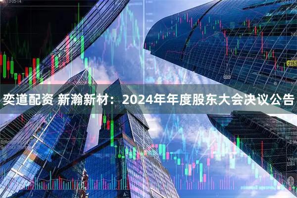 奕道配资 新瀚新材：2024年年度股东大会决议公告