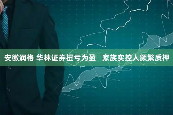 安徽润格 华林证券扭亏为盈   家族实控人频繁质押