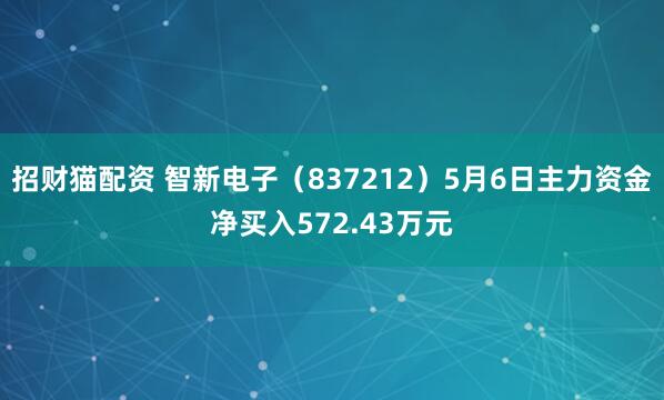 招财猫配资 智新电子（837212）5月6日主力资金净买入572.43万元