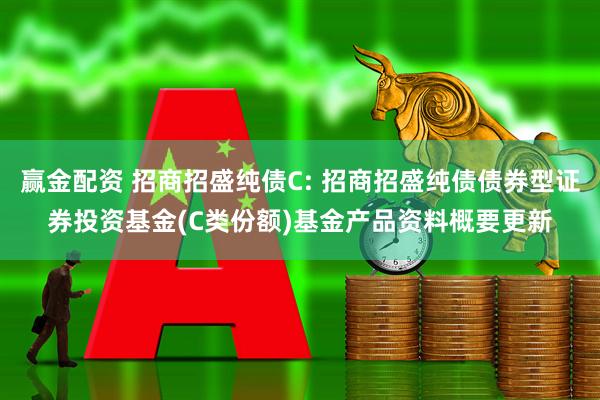 赢金配资 招商招盛纯债C: 招商招盛纯债债券型证券投资基金(C类份额)基金产品资料概要更新