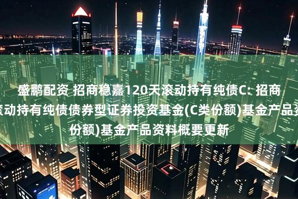盛鹏配资 招商稳嘉120天滚动持有纯债C: 招商稳嘉120天滚动持有纯债债券型证券投资基金(C类份额)基金产品资料概要更新
