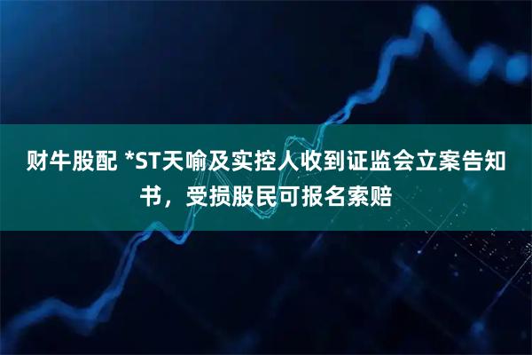 财牛股配 *ST天喻及实控人收到证监会立案告知书，受损股民可报名索赔