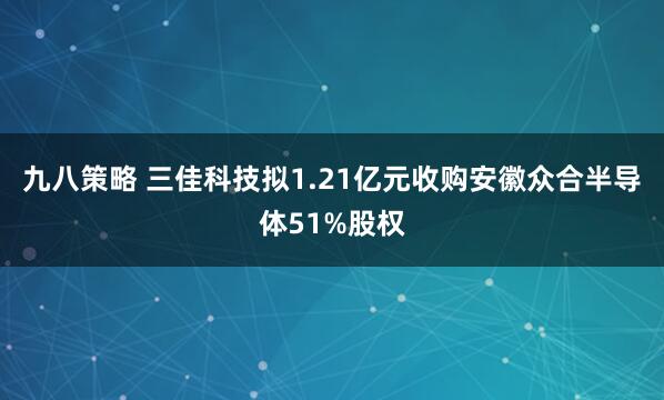 九八策略 三佳科技拟1.21亿元收购安徽众合半导体51%股权