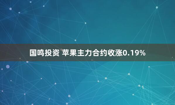 国鸣投资 苹果主力合约收涨0.19%