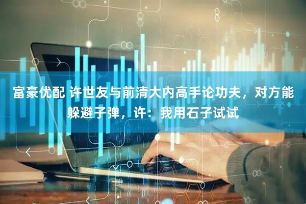 富豪优配 许世友与前清大内高手论功夫，对方能躲避子弹，许：我用石子试试