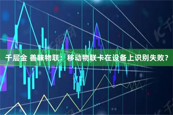 千层金 善睐物联：移动物联卡在设备上识别失败？