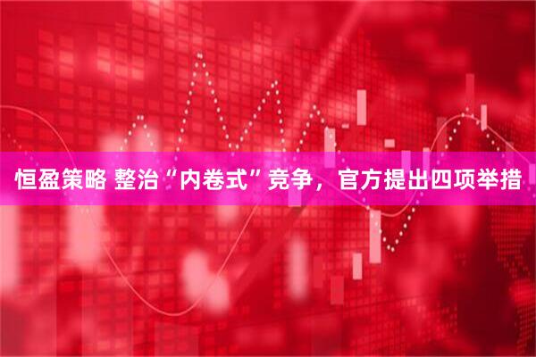 恒盈策略 整治“内卷式”竞争，官方提出四项举措