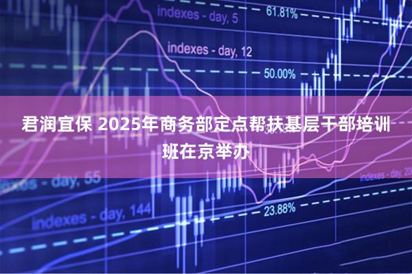 君润宜保 2025年商务部定点帮扶基层干部培训班在京举办