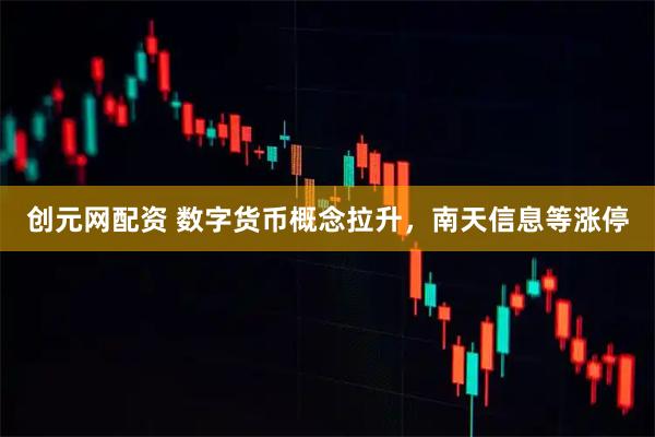 创元网配资 数字货币概念拉升，南天信息等涨停