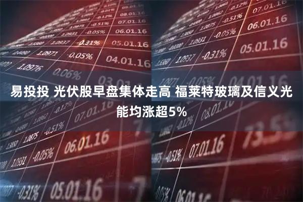 易投投 光伏股早盘集体走高 福莱特玻璃及信义光能均涨超5%