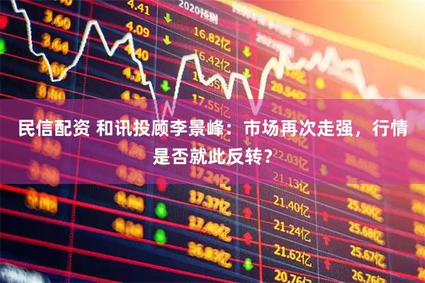 民信配资 和讯投顾李景峰：市场再次走强，行情是否就此反转？