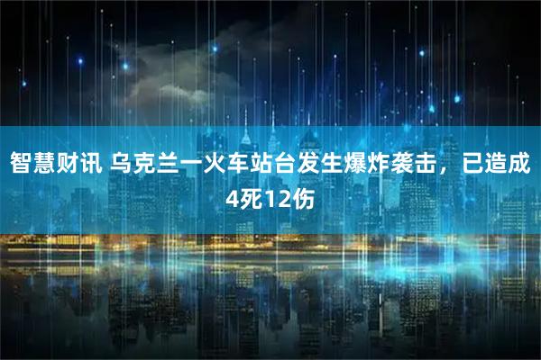智慧财讯 乌克兰一火车站台发生爆炸袭击，已造成4死12伤