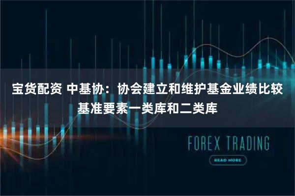 宝货配资 中基协：协会建立和维护基金业绩比较基准要素一类库和二类库