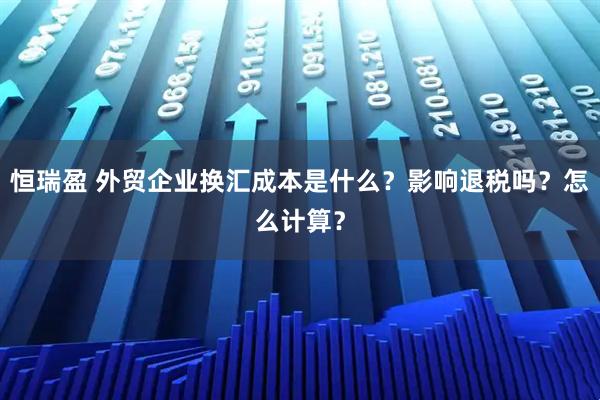 恒瑞盈 外贸企业换汇成本是什么？影响退税吗？怎么计算？