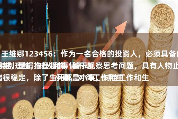 道正网 王维娜123456：作为一名合格的投资人，必须具备的素养：
一是、特别理性，对人和事情不动情，理性思维，逻辑推理超前，善于观察思考问题，具有人物止损的能力。
二是、情绪很稳定，除了生死都是小事，对待工作和生