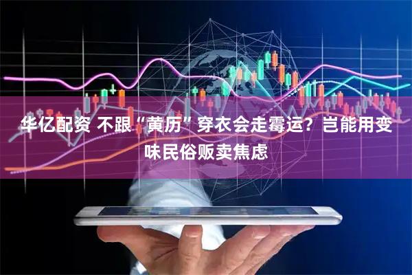 华亿配资 不跟“黄历”穿衣会走霉运？岂能用变味民俗贩卖焦虑