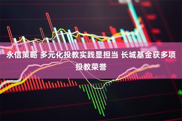 永信策略 多元化投教实践显担当 长城基金获多项投教荣誉
