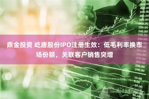 鼎金投资 屹唐股份IPO注册生效：低毛利率换市场份额，关联客户销售突增