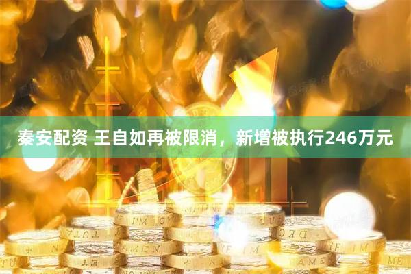 秦安配资 王自如再被限消，新增被执行246万元