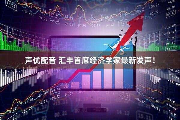 声优配音 汇丰首席经济学家最新发声！