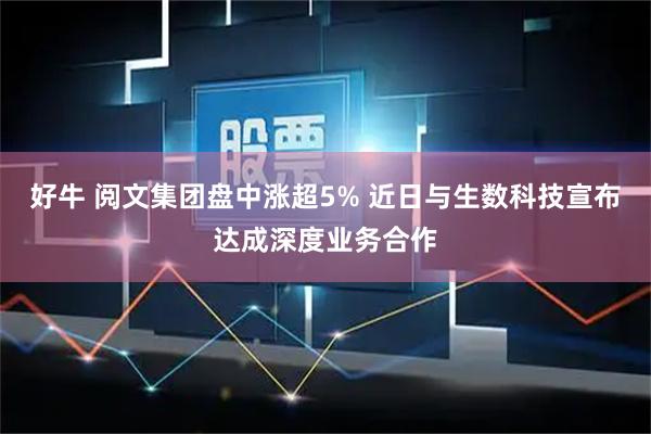 好牛 阅文集团盘中涨超5% 近日与生数科技宣布达成深度业务合作