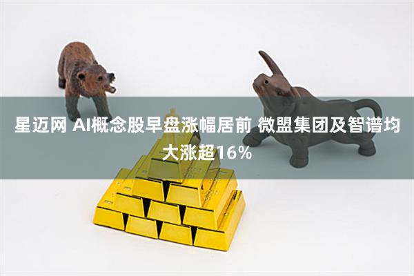 星迈网 AI概念股早盘涨幅居前 微盟集团及智谱均大涨超16%