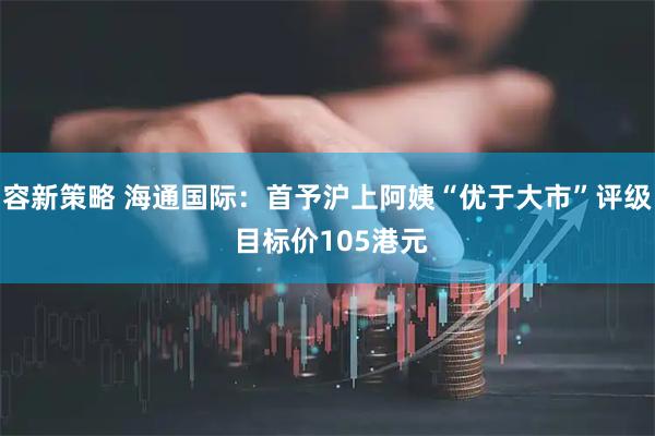 容新策略 海通国际：首予沪上阿姨“优于大市”评级 目标价105港元