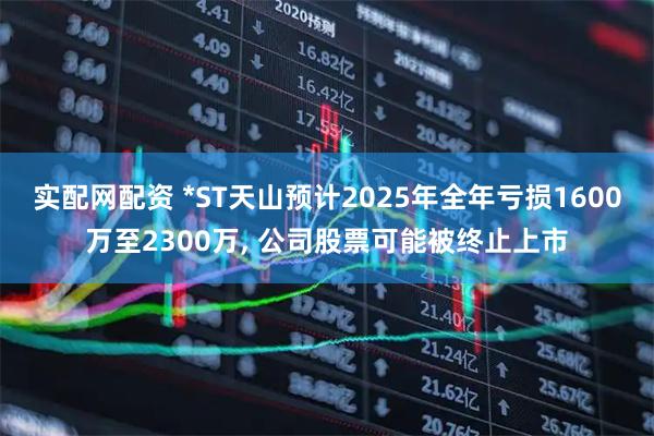 实配网配资 *ST天山预计2025年全年亏损1600万至2300万, 公司股票可能被终止上市