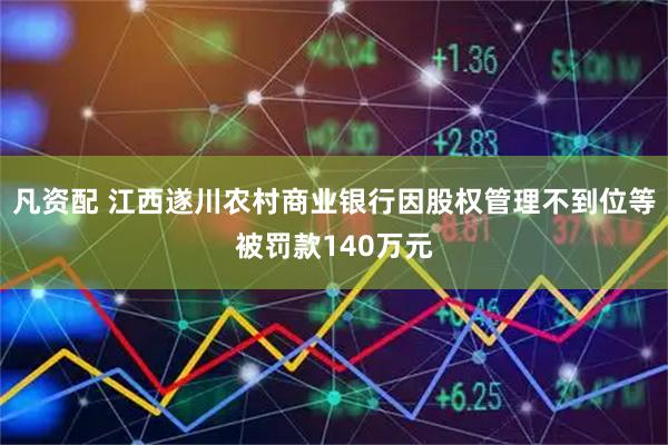 凡资配 江西遂川农村商业银行因股权管理不到位等被罚款140万元