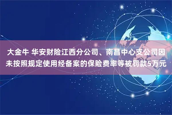 大金牛 华安财险江西分公司、南昌中心支公司因未按照规定使用经备案的保险费率等被罚款5万元