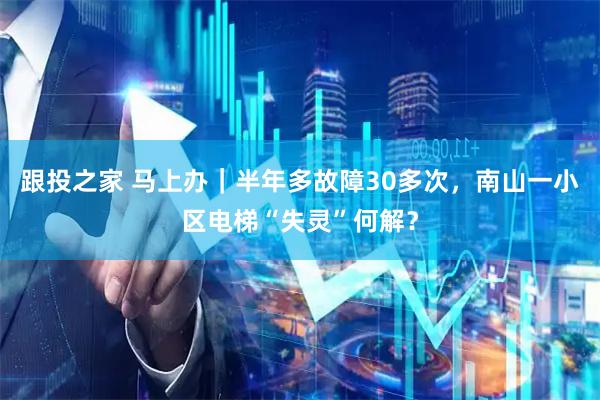 跟投之家 马上办｜半年多故障30多次，南山一小区电梯“失灵”何解？
