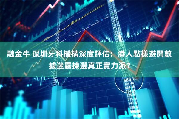 融金牛 深圳牙科機構深度評估：港人點樣避開數據迷霧揀選真正實力派？