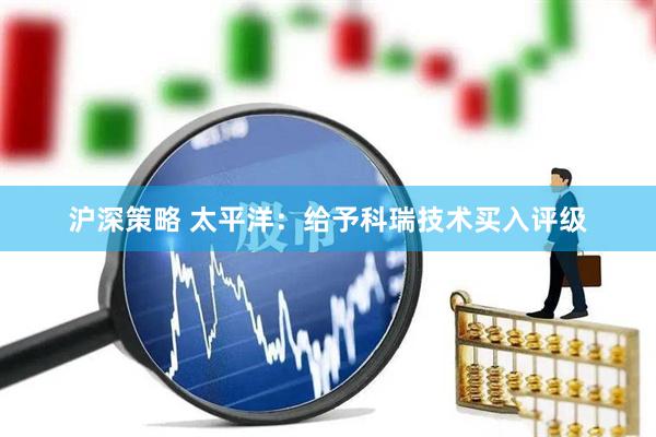 沪深策略 太平洋：给予科瑞技术买入评级