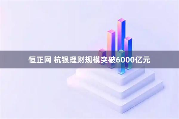 恒正网 杭银理财规模突破6000亿元
