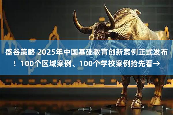 盛谷策略 2025年中国基础教育创新案例正式发布！100个区域案例、100个学校案例抢先看→