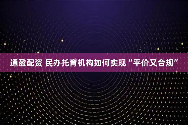 通盈配资 民办托育机构如何实现“平价又合规”